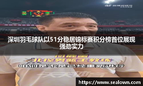 深圳羽毛球队以51分稳居锦标赛积分榜首位展现强劲实力