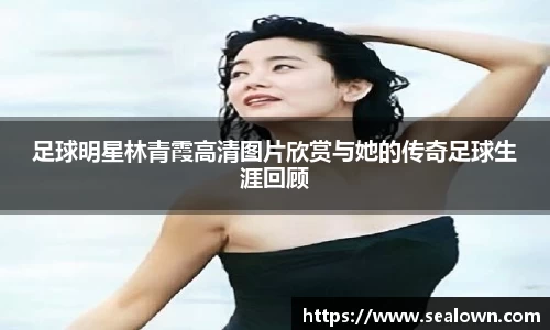 足球明星林青霞高清图片欣赏与她的传奇足球生涯回顾