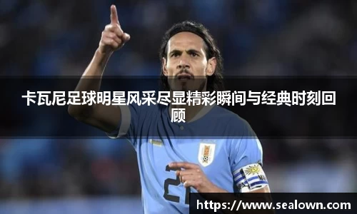 卡瓦尼足球明星风采尽显精彩瞬间与经典时刻回顾