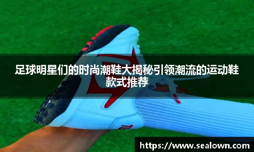 足球明星们的时尚潮鞋大揭秘引领潮流的运动鞋款式推荐
